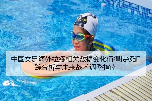 中国女足海外拉练相关数据变化值得持续追踪分析与未来战术调整指南