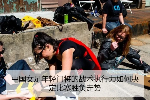 中国女足年轻门将的战术执行力如何决定比赛胜负走势