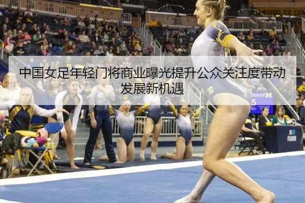 中国女足年轻门将商业曝光提升公众关注度带动发展新机遇